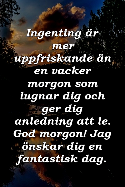 Ingenting är mer uppfriskande än en vacker morgon som lugnar dig och ger dig anledning att le. God morgon! Jag önskar dig en fantastisk dag.