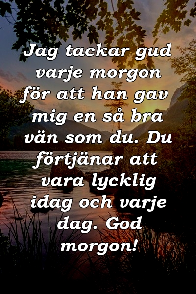 Jag tackar gud varje morgon för att han gav mig en så bra vän som du. Du förtjänar att vara lycklig idag och varje dag. God morgon!