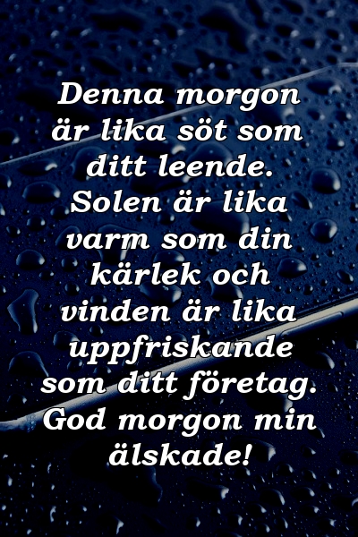 Denna morgon är lika söt som ditt leende. Solen är lika varm som din kärlek och vinden är lika uppfriskande som ditt företag. God morgon min älskade!