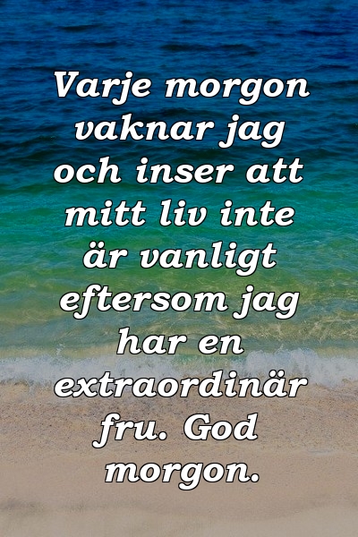 Varje morgon vaknar jag och inser att mitt liv inte är vanligt eftersom jag har en extraordinär fru. God morgon.