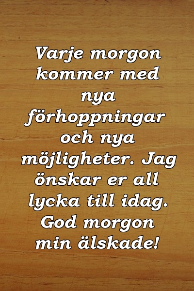 Varje morgon kommer med nya förhoppningar och nya möjligheter. Jag önskar er all lycka till idag. God morgon min älskade!