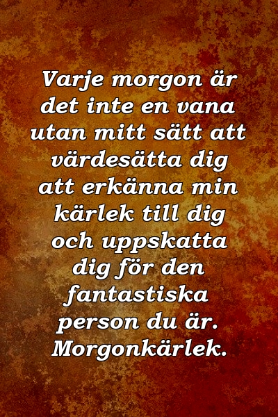 Varje morgon är det inte en vana utan mitt sätt att värdesätta dig att erkänna min kärlek till dig och uppskatta dig för den fantastiska person du är. Morgonkärlek.