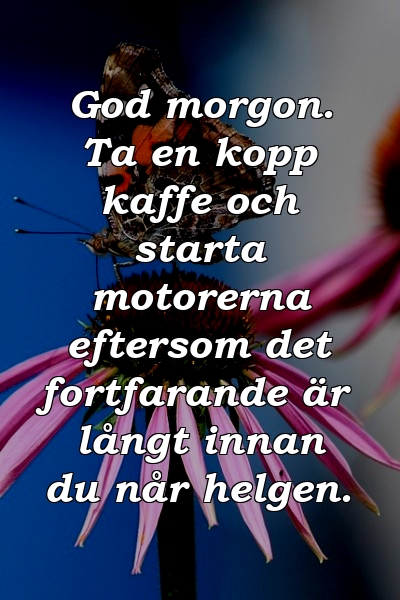 God morgon. Ta en kopp kaffe och starta motorerna eftersom det fortfarande är långt innan du når helgen.