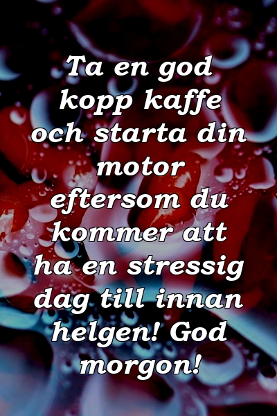 Ta en god kopp kaffe och starta din motor eftersom du kommer att ha en stressig dag till innan helgen! God morgon!