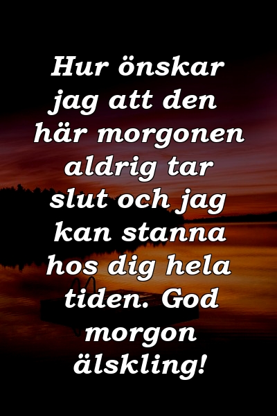 Hur önskar jag att den här morgonen aldrig tar slut och jag kan stanna hos dig hela tiden. God morgon älskling!