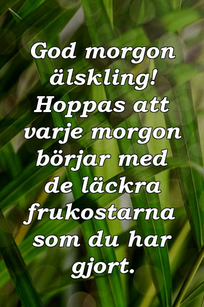 God morgon älskling! Hoppas att varje morgon börjar med de läckra frukostarna som du har gjort.