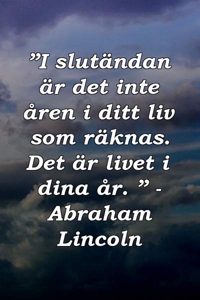 ”I slutändan är det inte åren i ditt liv som räknas. Det är livet i dina år. ” - Abraham Lincoln