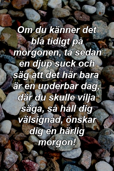 Om du känner det blå tidigt på morgonen, ta sedan en djup suck och säg att det här bara är en underbar dag, där du skulle vilja säga, så håll dig välsignad, önskar dig en härlig morgon!