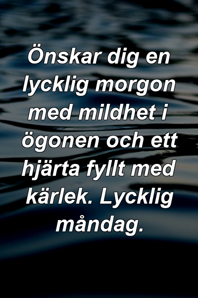 Önskar dig en lycklig morgon med mildhet i ögonen och ett hjärta fyllt med kärlek. Lycklig måndag.