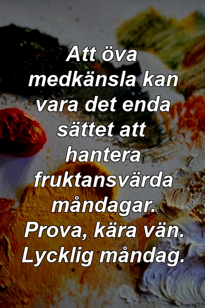 Att öva medkänsla kan vara det enda sättet att hantera fruktansvärda måndagar. Prova, kära vän. Lycklig måndag.