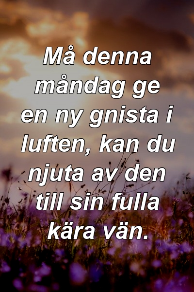 Må denna måndag ge en ny gnista i luften, kan du njuta av den till sin fulla kära vän.