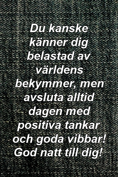 Du kanske känner dig belastad av världens bekymmer, men avsluta alltid dagen med positiva tankar och goda vibbar! God natt till dig!