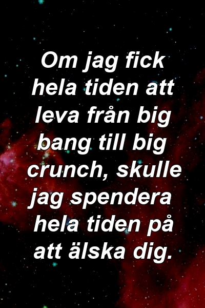 Om jag fick hela tiden att leva från big bang till big crunch, skulle jag spendera hela tiden på att älska dig.