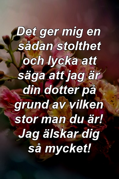 Det ger mig en sådan stolthet och lycka att säga att jag är din dotter på grund av vilken stor man du är! Jag älskar dig så mycket!