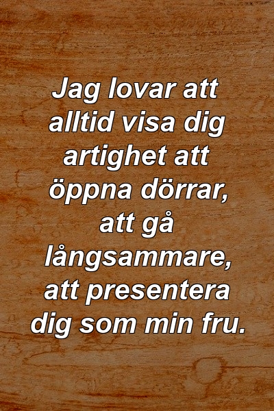 Jag lovar att alltid visa dig artighet att öppna dörrar, att gå långsammare, att presentera dig som min fru.