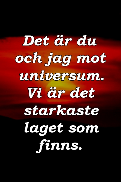 Det är du och jag mot universum. Vi är det starkaste laget som finns.