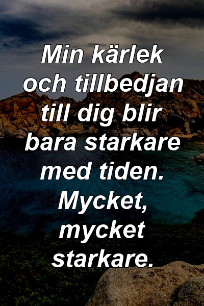 Min kärlek och tillbedjan till dig blir bara starkare med tiden. Mycket, mycket starkare.