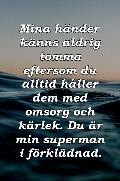 Mina händer känns aldrig tomma eftersom du alltid håller dem med omsorg och kärlek. Du är min superman i förklädnad.