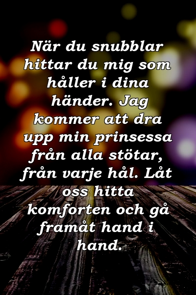 När du snubblar hittar du mig som håller i dina händer. Jag kommer att dra upp min prinsessa från alla stötar, från varje hål. Låt oss hitta komforten och gå framåt hand i hand.