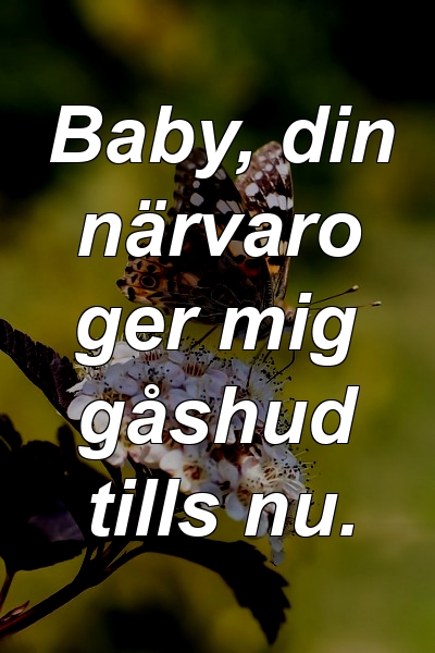 Baby, din närvaro ger mig gåshud tills nu.