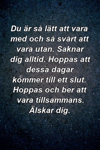 Du är så lätt att vara med och så svårt att vara utan. Saknar dig alltid. Hoppas att dessa dagar kommer till ett slut. Hoppas och ber att vara tillsammans. Älskar dig.