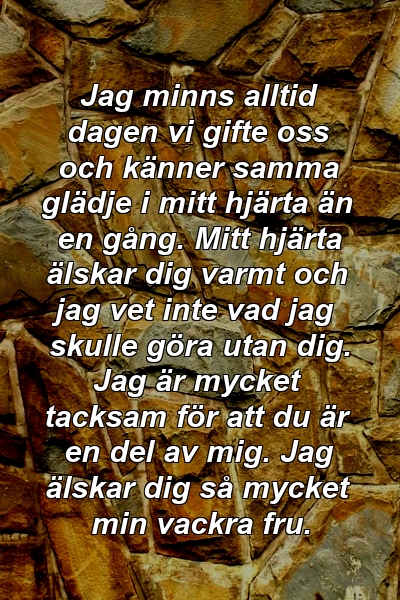 Jag minns alltid dagen vi gifte oss och känner samma glädje i mitt hjärta än en gång. Mitt hjärta älskar dig varmt och jag vet inte vad jag skulle göra utan dig. Jag är mycket tacksam för att du är en del av mig. Jag älskar dig så mycket min vackra fru.