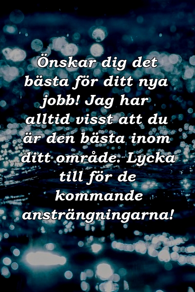 Önskar dig det bästa för ditt nya jobb! Jag har alltid visst att du är den bästa inom ditt område. Lycka till för de kommande ansträngningarna!