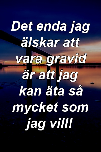 Det enda jag älskar att vara gravid är att jag kan äta så mycket som jag vill!