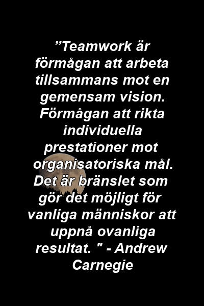 ”Teamwork är förmågan att arbeta tillsammans mot en gemensam vision. Förmågan att rikta individuella prestationer mot organisatoriska mål. Det är bränslet som gör det möjligt för vanliga människor att uppnå ovanliga resultat. " - Andrew Carnegie