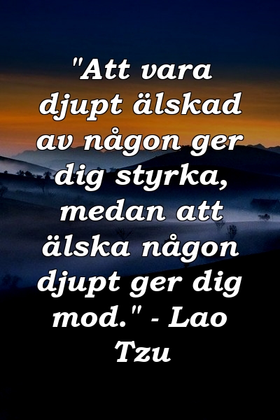 "Att vara djupt älskad av någon ger dig styrka, medan att älska någon djupt ger dig mod." - Lao Tzu