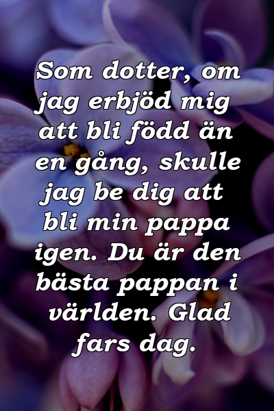 Som dotter, om jag erbjöd mig att bli född än en gång, skulle jag be dig att bli min pappa igen. Du är den bästa pappan i världen. Glad fars dag.