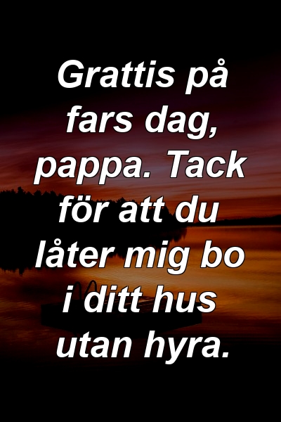 Grattis på fars dag, pappa. Tack för att du låter mig bo i ditt hus utan hyra.