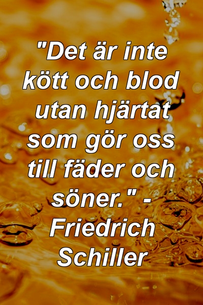 "Det är inte kött och blod utan hjärtat som gör oss till fäder och söner." - Friedrich Schiller