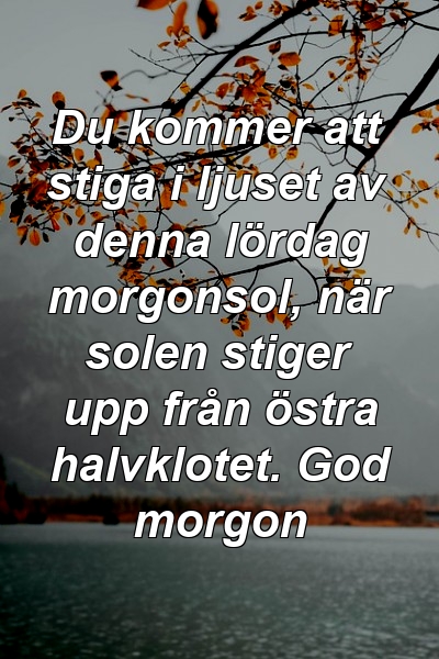 Du kommer att stiga i ljuset av denna lördag morgonsol, när solen stiger upp från östra halvklotet. God morgon