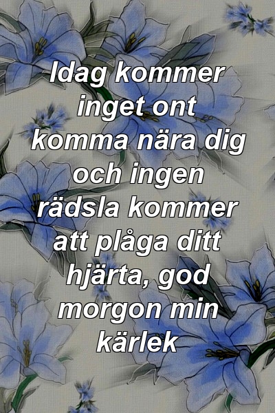 Idag kommer inget ont komma nära dig och ingen rädsla kommer att plåga ditt hjärta, god morgon min kärlek