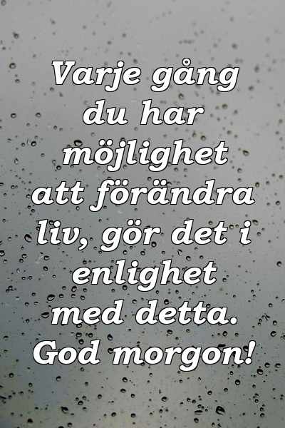 Varje gång du har möjlighet att förändra liv, gör det i enlighet med detta. God morgon!