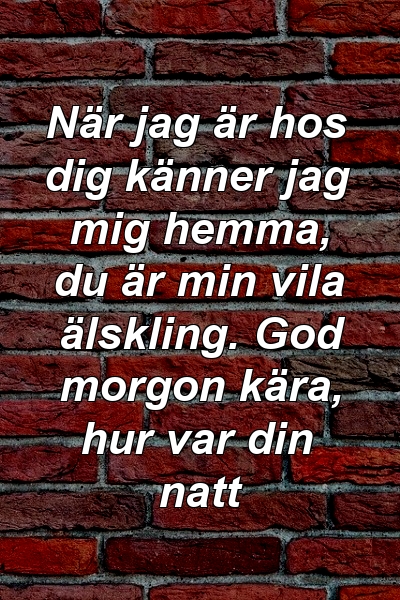 När jag är hos dig känner jag mig hemma, du är min vila älskling. God morgon kära, hur var din natt