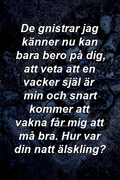 De gnistrar jag känner nu kan bara bero på dig, att veta att en vacker själ är min och snart kommer att vakna får mig att må bra. Hur var din natt älskling?