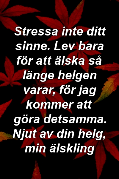 Stressa inte ditt sinne. Lev bara för att älska så länge helgen varar, för jag kommer att göra detsamma. Njut av din helg, min älskling