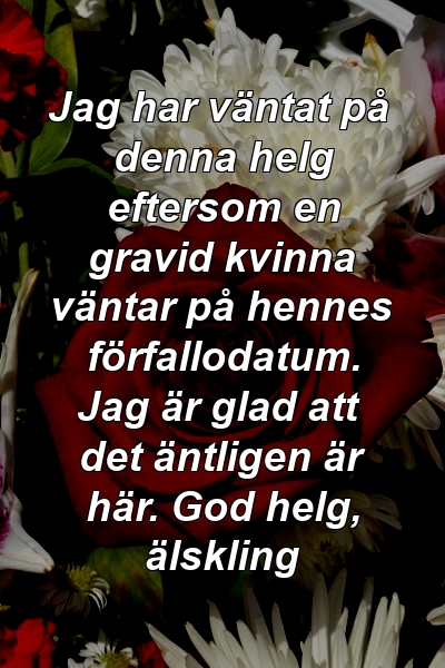 Jag har väntat på denna helg eftersom en gravid kvinna väntar på hennes förfallodatum. Jag är glad att det äntligen är här. God helg, älskling