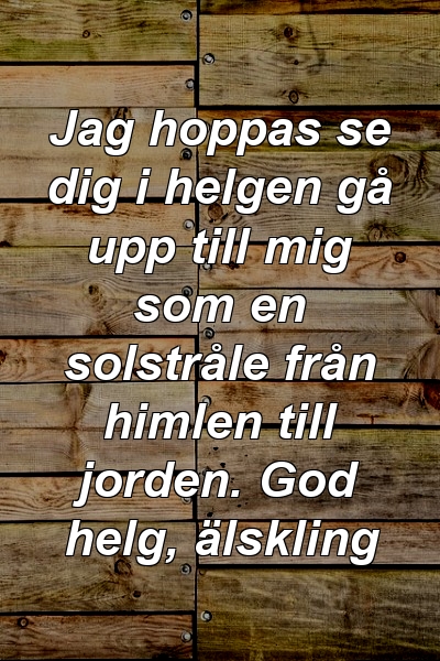 Jag hoppas se dig i helgen gå upp till mig som en solstråle från himlen till jorden. God helg, älskling