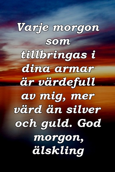 Varje morgon som tillbringas i dina armar är värdefull av mig, mer värd än silver och guld. God morgon, älskling