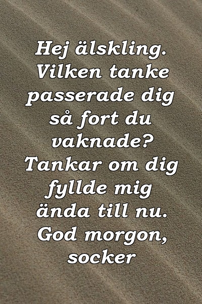 Hej älskling. Vilken tanke passerade dig så fort du vaknade? Tankar om dig fyllde mig ända till nu. God morgon, socker