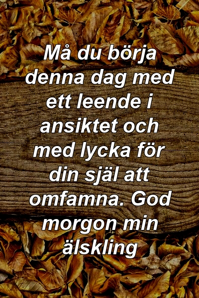 Må du börja denna dag med ett leende i ansiktet och med lycka för din själ att omfamna. God morgon min älskling