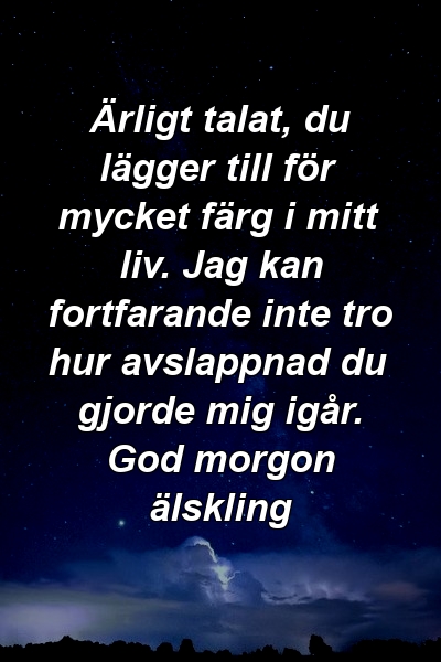 Ärligt talat, du lägger till för mycket färg i mitt liv. Jag kan fortfarande inte tro hur avslappnad du gjorde mig igår. God morgon älskling