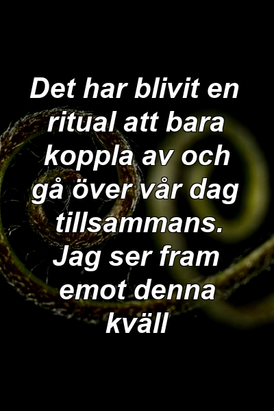 Det har blivit en ritual att bara koppla av och gå över vår dag tillsammans. Jag ser fram emot denna kväll