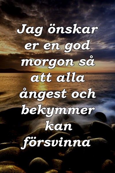 Jag önskar er en god morgon så att alla ångest och bekymmer kan försvinna