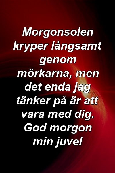 Morgonsolen kryper långsamt genom mörkarna, men det enda jag tänker på är att vara med dig. God morgon min juvel