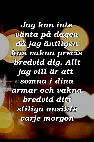 Jag kan inte vänta på dagen då jag äntligen kan vakna precis bredvid dig. Allt jag vill är att somna i dina armar och vakna bredvid ditt stiliga ansikte varje morgon