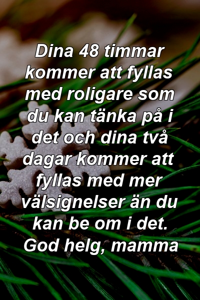 Dina 48 timmar kommer att fyllas med roligare som du kan tänka på i det och dina två dagar kommer att fyllas med mer välsignelser än du kan be om i det. God helg, mamma